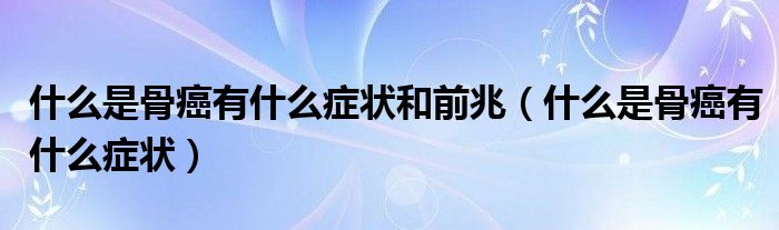 什么是骨癌有什么癥狀和前兆（什么是骨癌有什么癥狀）