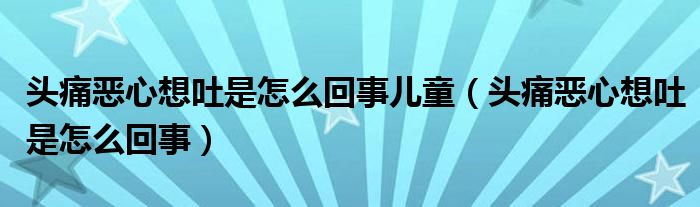 頭痛惡心想吐是怎么回事兒童（頭痛惡心想吐是怎么回事）