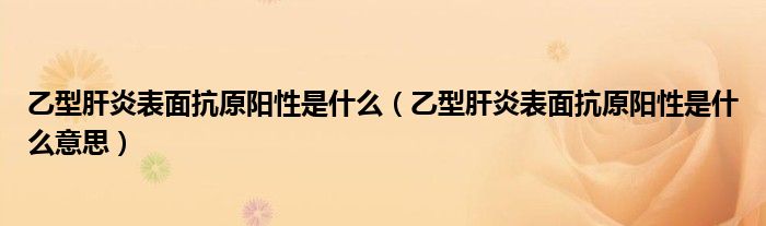 乙型肝炎表面抗原陽性是什么（乙型肝炎表面抗原陽性是什么意思）