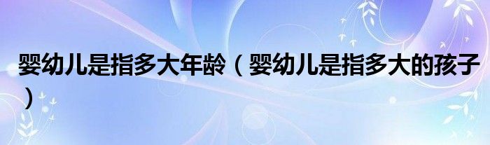 嬰幼兒是指多大年齡（嬰幼兒是指多大的孩子）