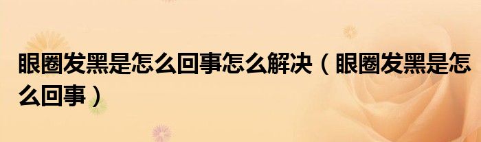 眼圈發(fā)黑是怎么回事怎么解決（眼圈發(fā)黑是怎么回事）