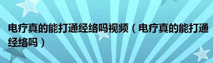 電療真的能打通經(jīng)絡嗎視頻（電療真的能打通經(jīng)絡嗎）