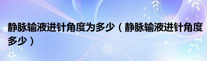 靜脈輸液進針角度為多少（靜脈輸液進針角度多少）