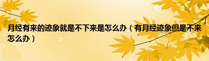 月經(jīng)有來(lái)的跡象就是不下來(lái)是怎么辦（有月經(jīng)跡象但是不來(lái)怎么辦）