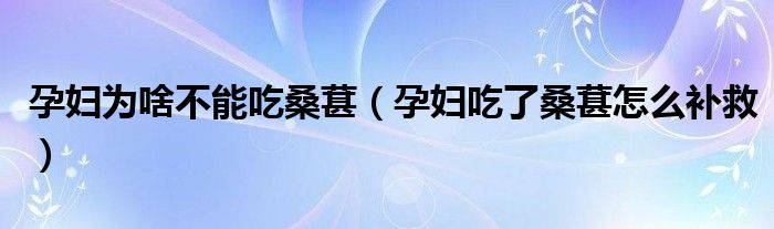 孕婦為啥不能吃桑葚（孕婦吃了桑葚怎么補(bǔ)救）