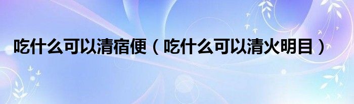 吃什么可以清宿便（吃什么可以清火明目）