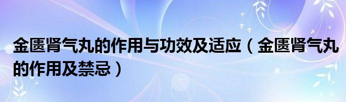 金匱腎氣丸的作用與功效及適應(yīng)（金匱腎氣丸的作用及禁忌）