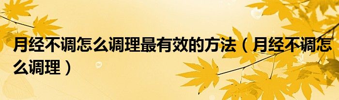 月經(jīng)不調(diào)怎么調(diào)理最有效的方法（月經(jīng)不調(diào)怎么調(diào)理）