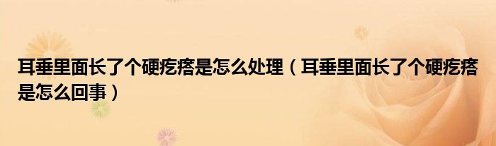 耳垂里面長了個硬疙瘩是怎么處理（耳垂里面長了個硬疙瘩是怎么回事）