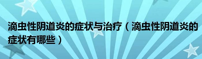 滴蟲性陰道炎的癥狀與治療（滴蟲性陰道炎的癥狀有哪些）