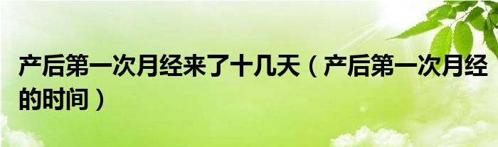 產(chǎn)后第一次月經(jīng)來了十幾天（產(chǎn)后第一次月經(jīng)的時(shí)間）