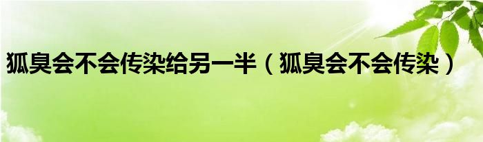 狐臭會(huì)不會(huì)傳染給另一半（狐臭會(huì)不會(huì)傳染）