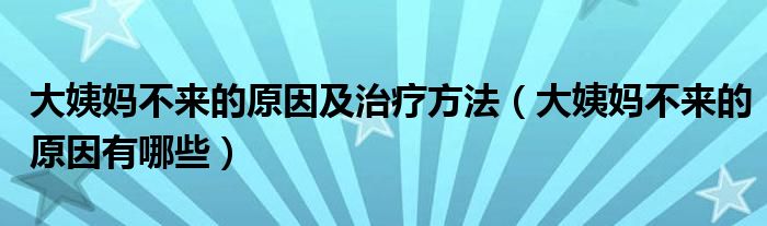 大姨媽不來(lái)的原因及治療方法（大姨媽不來(lái)的原因有哪些）