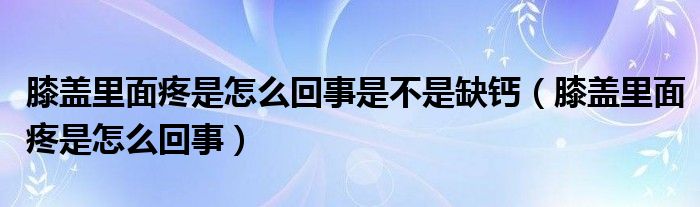 膝蓋里面疼是怎么回事是不是缺鈣（膝蓋里面疼是怎么回事）