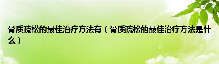 骨質(zhì)疏松的最佳治療方法有（骨質(zhì)疏松的最佳治療方法是什么）