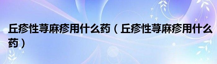 丘疹性蕁麻疹用什么藥（丘疹性蕁麻疹用什么藥）