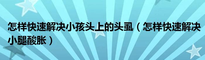 怎樣快速解決小孩頭上的頭虱（怎樣快速解決小腿酸脹）