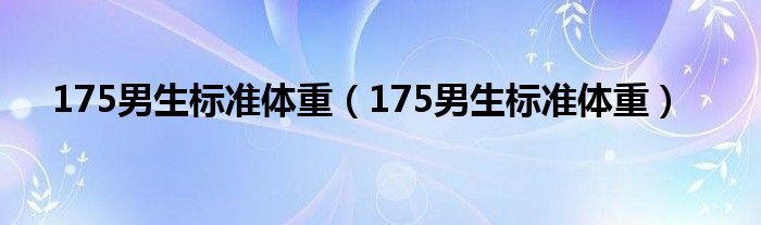 175男生標(biāo)準(zhǔn)體重（175男生標(biāo)準(zhǔn)體重）