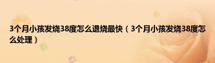 3個(gè)月小孩發(fā)燒38度怎么退燒最快（3個(gè)月小孩發(fā)燒38度怎么處理）