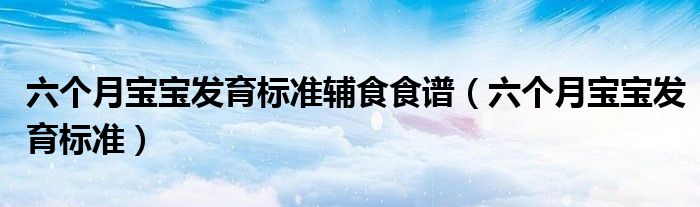 六個(gè)月寶寶發(fā)育標(biāo)準(zhǔn)輔食食譜（六個(gè)月寶寶發(fā)育標(biāo)準(zhǔn)）