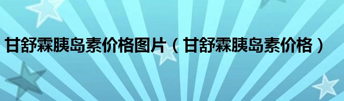 甘舒霖胰島素價格圖片（甘舒霖胰島素價格）