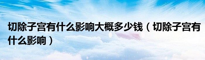 切除子宮有什么影響大概多少錢（切除子宮有什么影響）