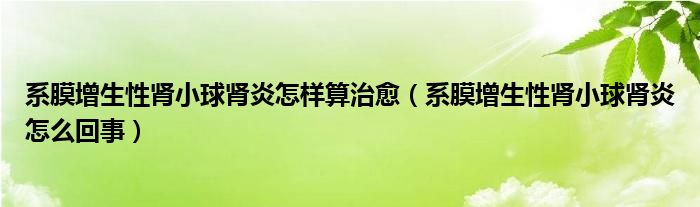 系膜增生性腎小球腎炎怎樣算治愈（系膜增生性腎小球腎炎怎么回事）