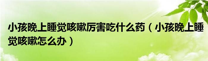 小孩晚上睡覺咳嗽厲害吃什么藥（小孩晚上睡覺咳嗽怎么辦）