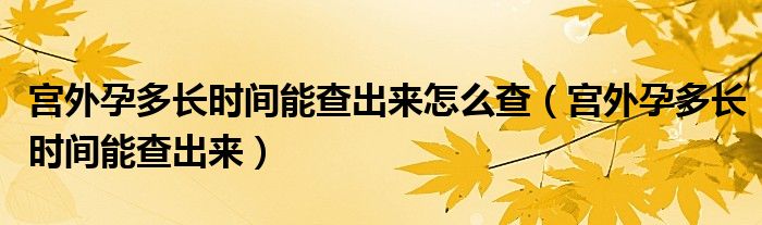 宮外孕多長時間能查出來怎么查（宮外孕多長時間能查出來）