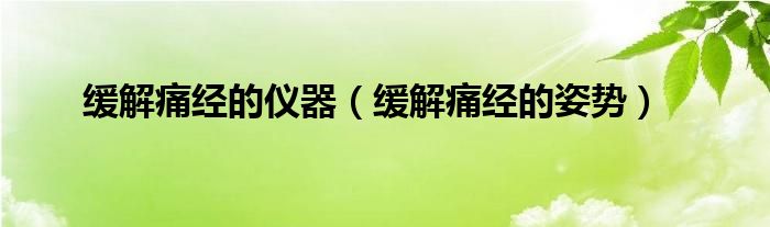 緩解痛經(jīng)的儀器（緩解痛經(jīng)的姿勢）