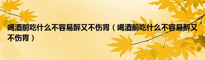 喝酒前吃什么不容易醉又不傷胃（喝酒前吃什么不容易醉又不傷胃）