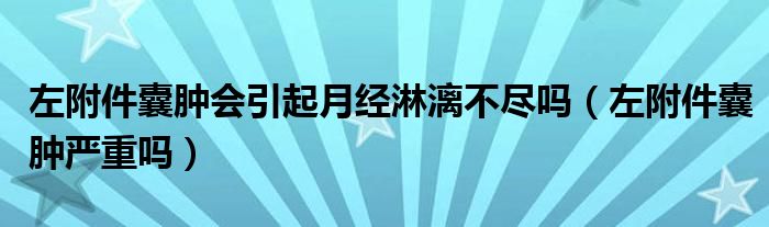 左附件囊腫會引起月經(jīng)淋漓不盡嗎（左附件囊腫嚴(yán)重嗎）