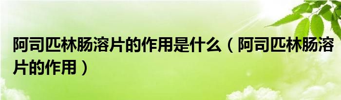 阿司匹林腸溶片的作用是什么（阿司匹林腸溶片的作用）