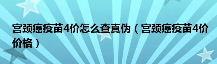 宮頸癌疫苗4價怎么查真?zhèn)危▽m頸癌疫苗4價價格）