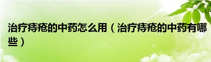 治療痔瘡的中藥怎么用（治療痔瘡的中藥有哪些）