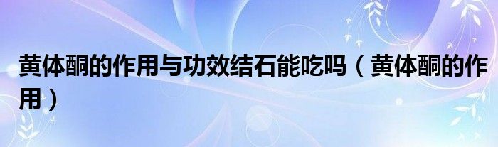 黃體酮的作用與功效結(jié)石能吃嗎（黃體酮的作用）