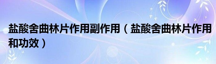 鹽酸舍曲林片作用副作用（鹽酸舍曲林片作用和功效）