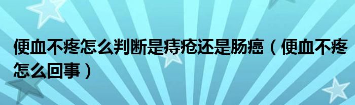 便血不疼怎么判斷是痔瘡還是腸癌（便血不疼怎么回事）