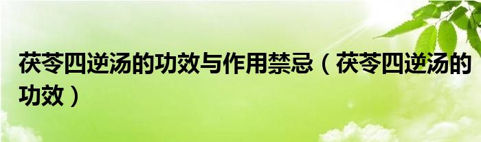 茯苓四逆湯的功效與作用禁忌（茯苓四逆湯的功效）