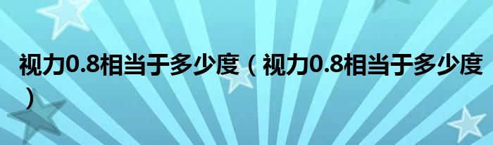 視力0.8相當(dāng)于多少度（視力0.8相當(dāng)于多少度）