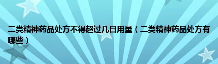 二類精神藥品處方不得超過幾日用量（二類精神藥品處方有哪些）