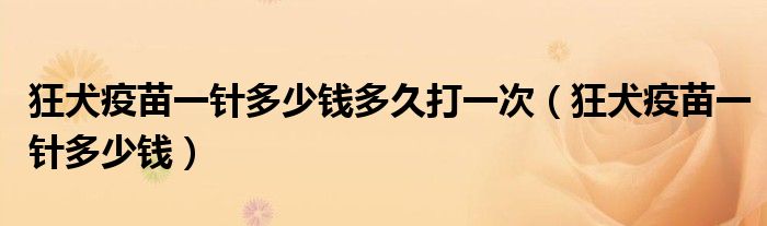 狂犬疫苗一針多少錢多久打一次（狂犬疫苗一針多少錢）