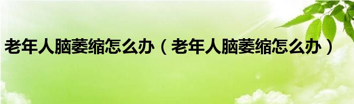 老年人腦萎縮怎么辦（老年人腦萎縮怎么辦）