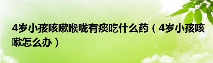 4歲小孩咳嗽喉嚨有痰吃什么藥（4歲小孩咳嗽怎么辦）