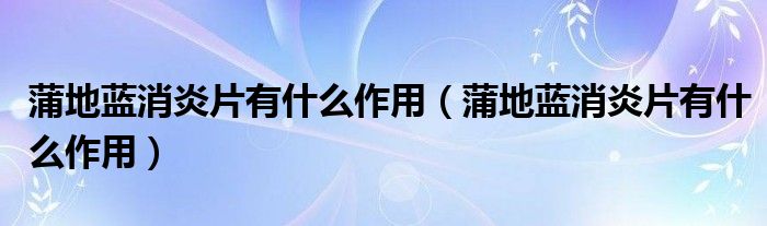 蒲地藍(lán)消炎片有什么作用（蒲地藍(lán)消炎片有什么作用）