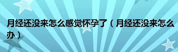 月經(jīng)還沒(méi)來(lái)怎么感覺(jué)懷孕了（月經(jīng)還沒(méi)來(lái)怎么辦）