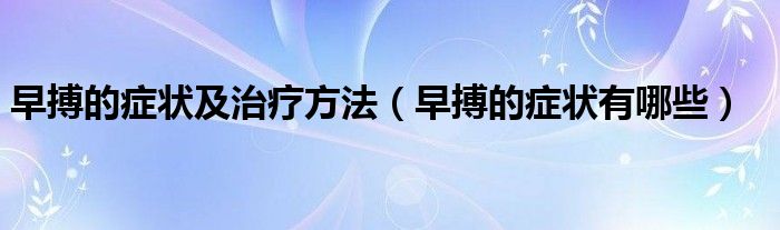 早搏的癥狀及治療方法（早搏的癥狀有哪些）