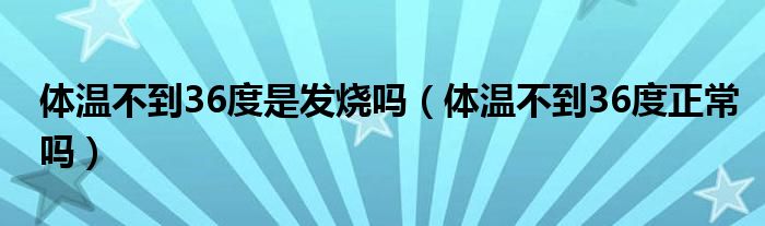 體溫不到36度是發(fā)燒嗎（體溫不到36度正常嗎）