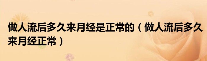 做人流后多久來月經(jīng)是正常的（做人流后多久來月經(jīng)正常）