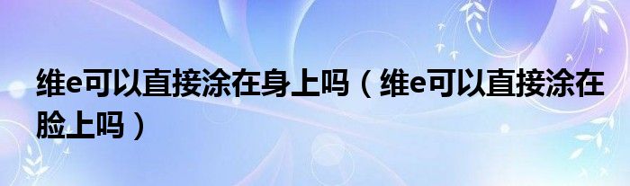 維e可以直接涂在身上嗎（維e可以直接涂在臉上嗎）